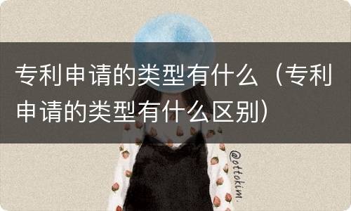 专利申请的类型有什么（专利申请的类型有什么区别）