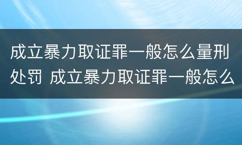 成立暴力取证罪一般怎么量刑处罚 成立暴力取证罪一般怎么量刑处罚
