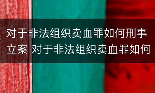 对于非法组织卖血罪如何刑事立案 对于非法组织卖血罪如何刑事立案审理