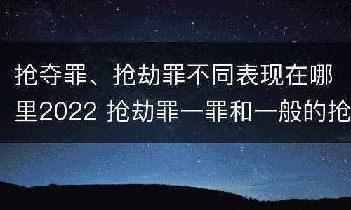 抢夺罪、抢劫罪不同表现在哪里2022 抢劫罪一罪和一般的抢劫罪