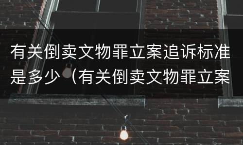 有关倒卖文物罪立案追诉标准是多少（有关倒卖文物罪立案追诉标准是多少天）