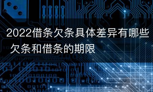 2022借条欠条具体差异有哪些 欠条和借条的期限