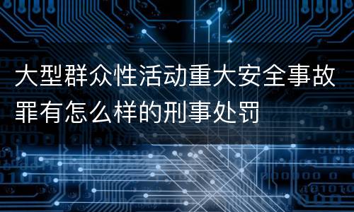 大型群众性活动重大安全事故罪有怎么样的刑事处罚