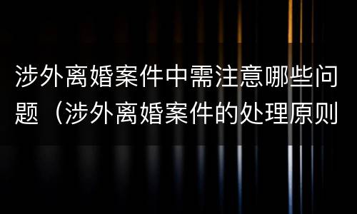 涉外离婚案件中需注意哪些问题（涉外离婚案件的处理原则）