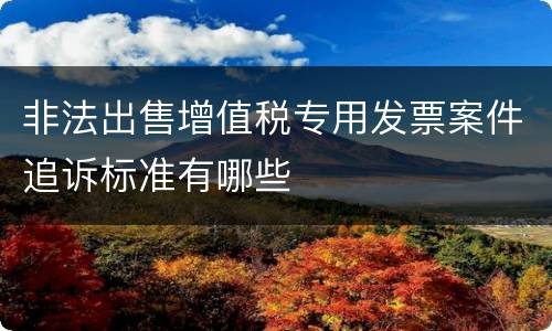 非法出售增值税专用发票案件追诉标准有哪些