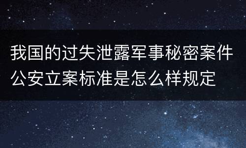 我国的过失泄露军事秘密案件公安立案标准是怎么样规定