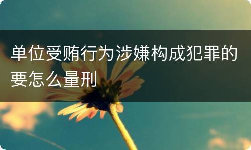 单位受贿行为涉嫌构成犯罪的要怎么量刑