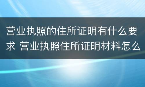 营业执照的住所证明有什么要求 营业执照住所证明材料怎么填写