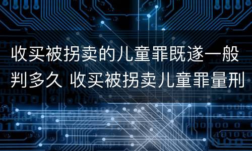 收买被拐卖的儿童罪既遂一般判多久 收买被拐卖儿童罪量刑