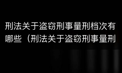 刑法关于盗窃刑事量刑档次有哪些（刑法关于盗窃刑事量刑档次有哪些规定）