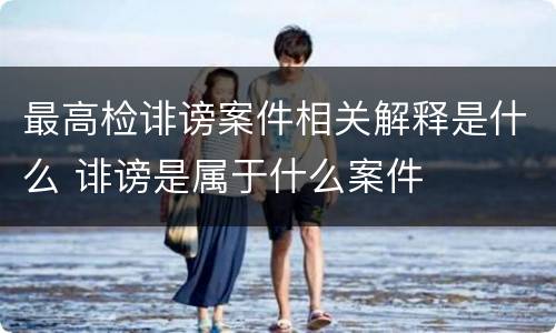 最高检诽谤案件相关解释是什么 诽谤是属于什么案件