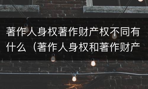 著作人身权著作财产权不同有什么（著作人身权和著作财产权有哪些区别）