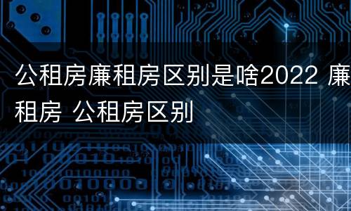 公租房廉租房区别是啥2022 廉租房 公租房区别