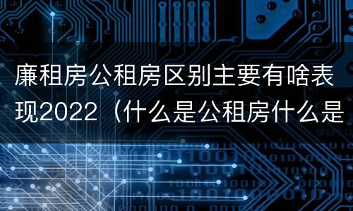 廉租房公租房区别主要有啥表现2022（什么是公租房什么是廉租房）