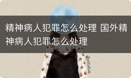 精神病人犯罪怎么处理 国外精神病人犯罪怎么处理