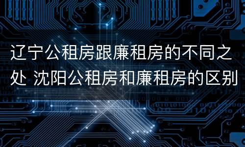 辽宁公租房跟廉租房的不同之处 沈阳公租房和廉租房的区别