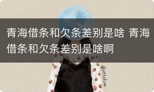 青海借条和欠条差别是啥 青海借条和欠条差别是啥啊