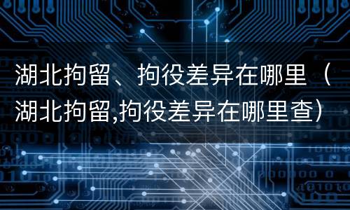 湖北拘留、拘役差异在哪里（湖北拘留,拘役差异在哪里查）