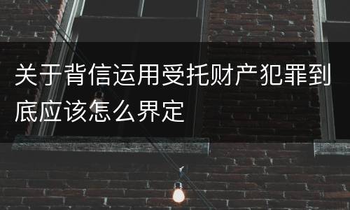 关于背信运用受托财产犯罪到底应该怎么界定