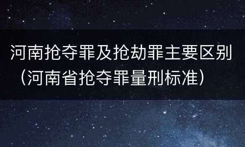 河南抢夺罪及抢劫罪主要区别（河南省抢夺罪量刑标准）