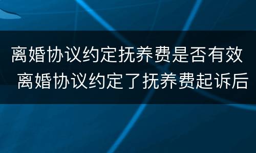 离婚协议约定抚养费是否有效 离婚协议约定了抚养费起诉后抚养费