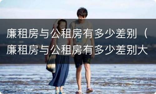 廉租房与公租房有多少差别(廉租房与公租房有多少差别大)