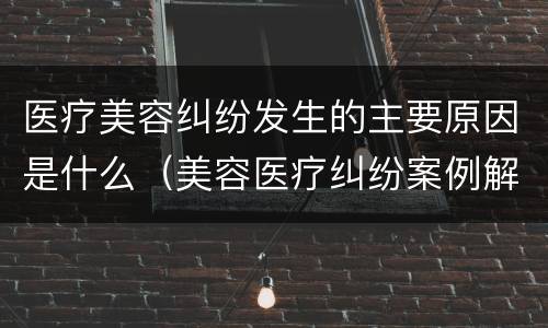 医疗美容纠纷发生的主要原因是什么（美容医疗纠纷案例解析）