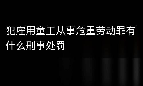 犯雇用童工从事危重劳动罪有什么刑事处罚