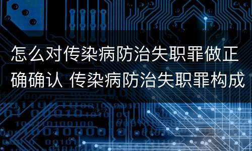 怎么对传染病防治失职罪做正确确认 传染病防治失职罪构成要件