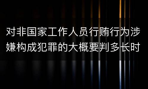 对非国家工作人员行贿行为涉嫌构成犯罪的大概要判多长时间
