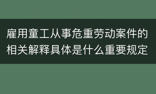 雇用童工从事危重劳动案件的相关解释具体是什么重要规定