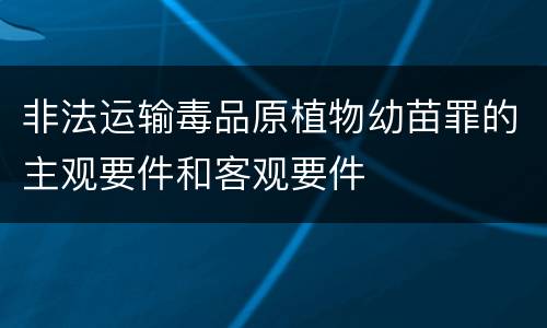 非法运输毒品原植物幼苗罪的主观要件和客观要件