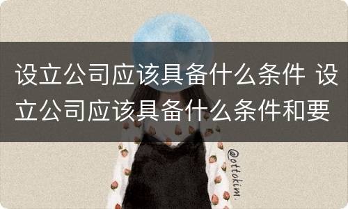 设立公司应该具备什么条件 设立公司应该具备什么条件和要求