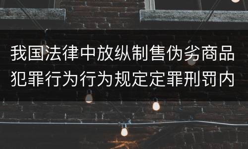 我国法律中放纵制售伪劣商品犯罪行为行为规定定罪刑罚内容有哪些