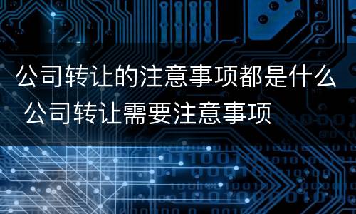 公司转让的注意事项都是什么 公司转让需要注意事项