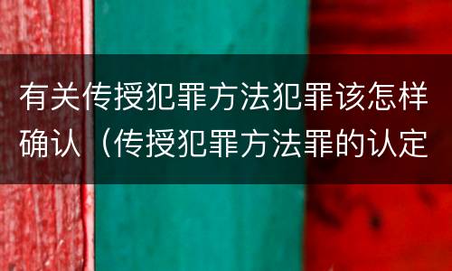 有关传授犯罪方法犯罪该怎样确认（传授犯罪方法罪的认定）