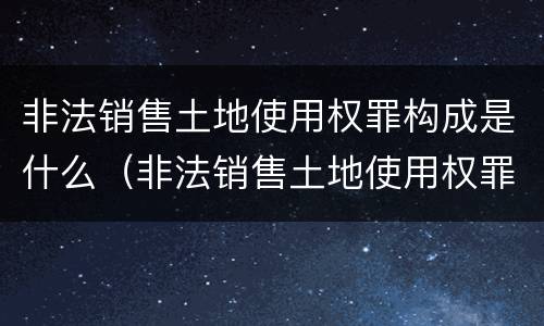 非法销售土地使用权罪构成是什么（非法销售土地使用权罪构成是什么罪名）