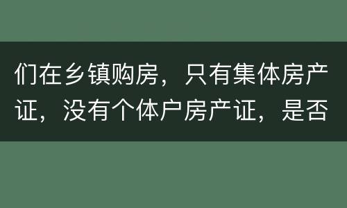 们在乡镇购房，只有集体房产证，没有个体户房产证，是否安全