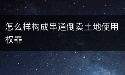怎么样构成串通倒卖土地使用权罪