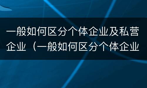 一般如何区分个体企业及私营企业（一般如何区分个体企业及私营企业的区别）