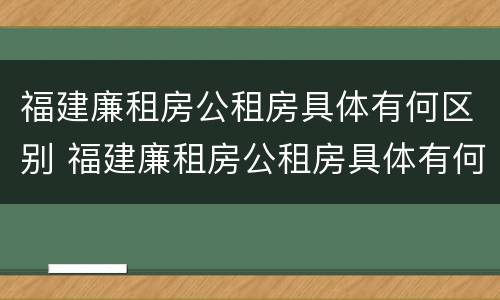 福建廉租房公租房具体有何区别 福建廉租房公租房具体有何区别图片