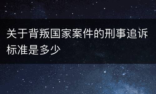 关于背叛国家案件的刑事追诉标准是多少