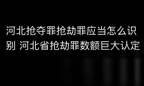 河北抢夺罪抢劫罪应当怎么识别 河北省抢劫罪数额巨大认定标准