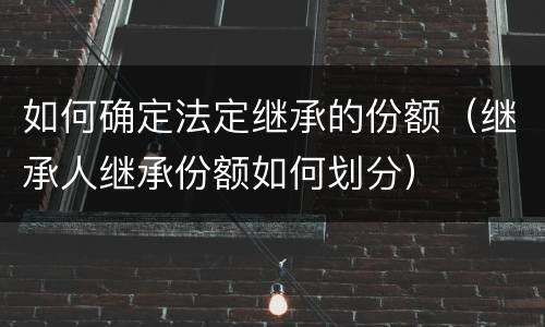 如何确定法定继承的份额（继承人继承份额如何划分）