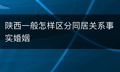 陕西一般怎样区分同居关系事实婚姻