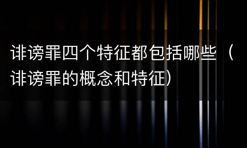 诽谤罪四个特征都包括哪些（诽谤罪的概念和特征）