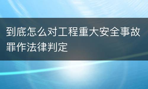 到底怎么对工程重大安全事故罪作法律判定