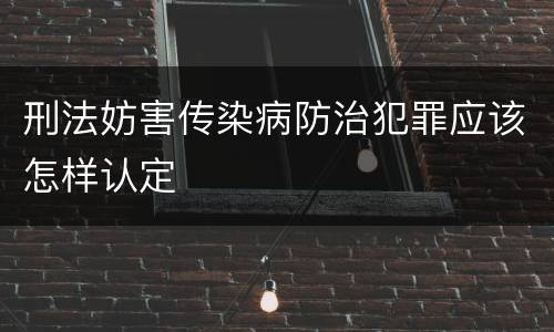 刑法妨害传染病防治犯罪应该怎样认定