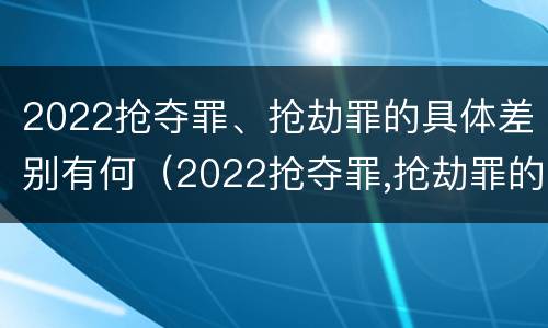 2022抢夺罪、抢劫罪的具体差别有何（2022抢夺罪,抢劫罪的具体差别有何规定）