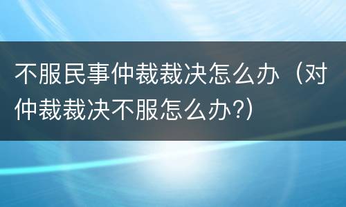 不服民事仲裁裁决怎么办（对仲裁裁决不服怎么办?）
